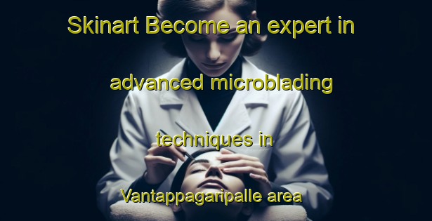 Skinart Become an expert in advanced microblading techniques in Vantappagaripalle area | MicrobladingTraining | MicrobladingClasses | SkinartTraining-India