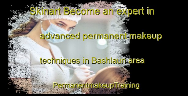 Skinart Become an expert in advanced permanent makeup techniques in Bashlaun area | PermanentmakeupTraining | PermanentmakeupClasses | SkinartTraining-India