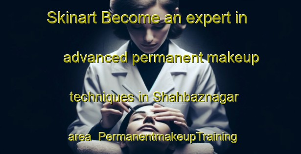 Skinart Become an expert in advanced permanent makeup techniques in Shahbaznagar area | PermanentmakeupTraining | PermanentmakeupClasses | SkinartTraining-India