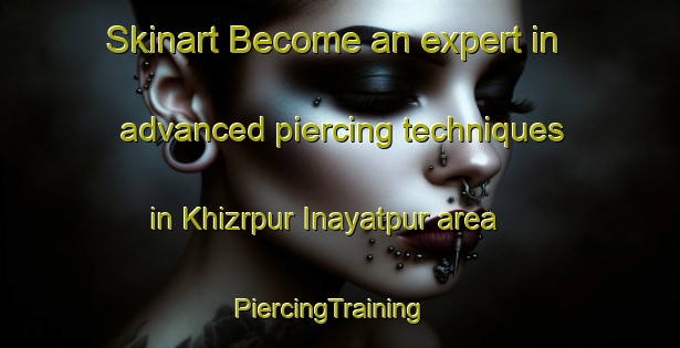 Skinart Become an expert in advanced piercing techniques in Khizrpur Inayatpur area | PiercingTraining | PiercingClasses | SkinartTraining-India