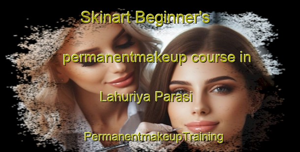 Skinart Beginner's permanentmakeup course in Lahuriya Parasi | PermanentmakeupTraining | PermanentmakeupClasses | SkinartTraining-India