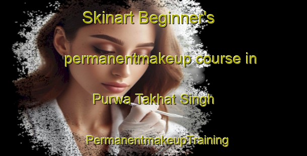 Skinart Beginner's permanentmakeup course in Purwa Takhat Singh | PermanentmakeupTraining | PermanentmakeupClasses | SkinartTraining-India