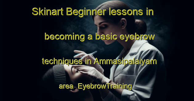 Skinart Beginner lessons in becoming a basic eyebrow techniques in Ammasipalaiyam area | EyebrowTraining | EyebrowClasses | SkinartTraining-India