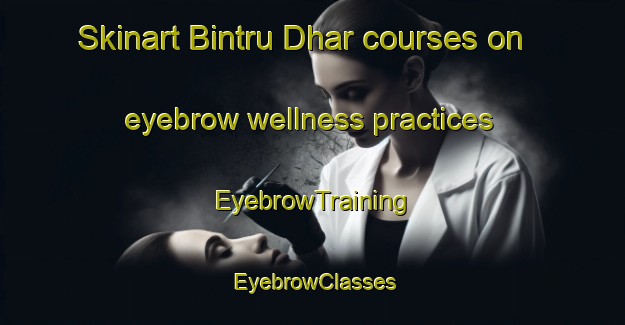 Skinart Bintru Dhar courses on eyebrow wellness practices | EyebrowTraining | EyebrowClasses | SkinartTraining-India