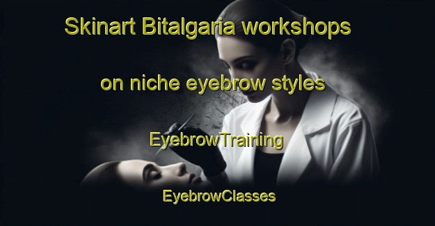 Skinart Bitalgaria workshops on niche eyebrow styles | EyebrowTraining | EyebrowClasses | SkinartTraining-India