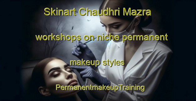 Skinart Chaudhri Mazra workshops on niche permanent makeup styles | PermanentmakeupTraining | PermanentmakeupClasses | SkinartTraining-India