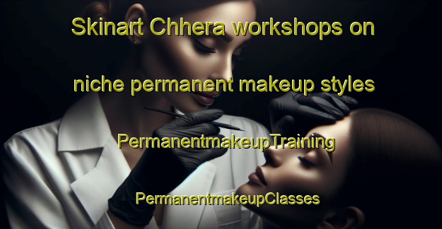 Skinart Chhera workshops on niche permanent makeup styles | PermanentmakeupTraining | PermanentmakeupClasses | SkinartTraining-India