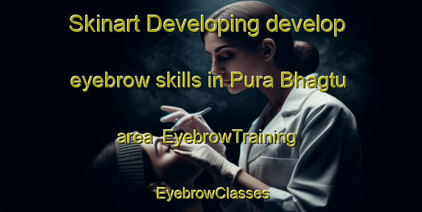 Skinart Developing develop eyebrow skills in Pura Bhagtu area | EyebrowTraining | EyebrowClasses | SkinartTraining-India