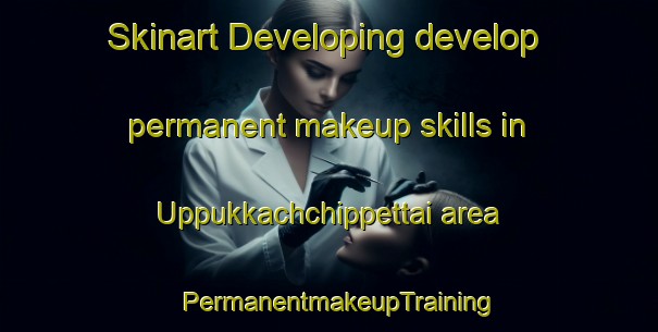 Skinart Developing develop permanent makeup skills in Uppukkachchippettai area | PermanentmakeupTraining | PermanentmakeupClasses | SkinartTraining-India