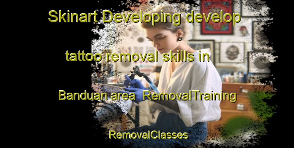 Skinart Developing develop tattoo removal skills in Banduan area | RemovalTraining | RemovalClasses | SkinartTraining-India