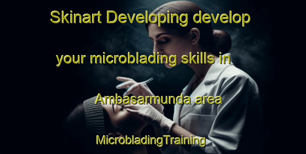 Skinart Developing develop your microblading skills in Ambasarmunda area | #MicrobladingTraining #MicrobladingClasses #SkinartTraining-India