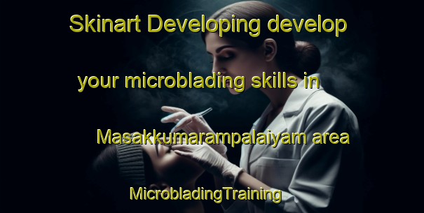 Skinart Developing develop your microblading skills in Masakkumarampalaiyam area | MicrobladingTraining | MicrobladingClasses | SkinartTraining-India