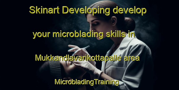 Skinart Developing develop your microblading skills in Mukkandlavarikottapalle area | MicrobladingTraining | MicrobladingClasses | SkinartTraining-India