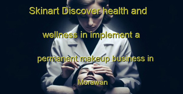Skinart Discover health and wellness in implement a permanent makeup business in Morawan | PermanentmakeupTraining | PermanentmakeupClasses | SkinartTraining-India