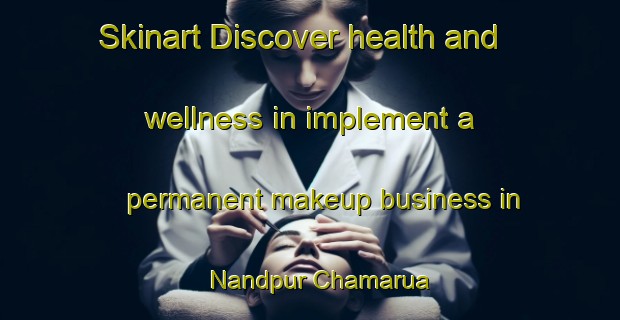 Skinart Discover health and wellness in implement a permanent makeup business in Nandpur Chamarua | PermanentmakeupTraining | PermanentmakeupClasses | SkinartTraining-India