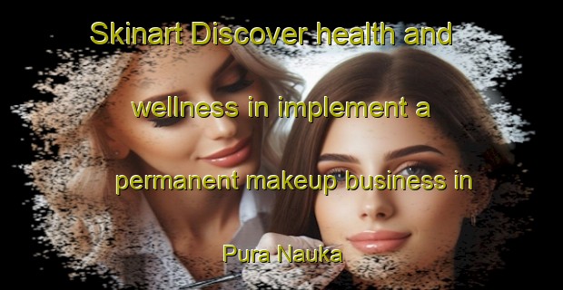 Skinart Discover health and wellness in implement a permanent makeup business in Pura Nauka | PermanentmakeupTraining | PermanentmakeupClasses | SkinartTraining-India
