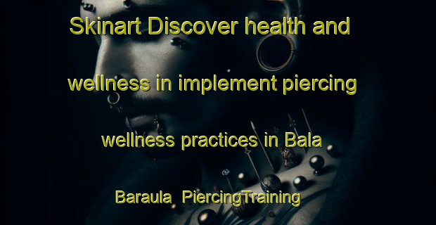 Skinart Discover health and wellness in implement piercing wellness practices in Bala Baraula | PiercingTraining | PiercingClasses | SkinartTraining-India