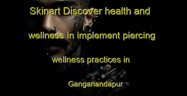 Skinart Discover health and wellness in implement piercing wellness practices in Ganganandapur | PiercingTraining | PiercingClasses | SkinartTraining-India
