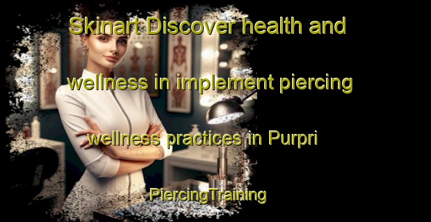 Skinart Discover health and wellness in implement piercing wellness practices in Purpri | PiercingTraining | PiercingClasses | SkinartTraining-India