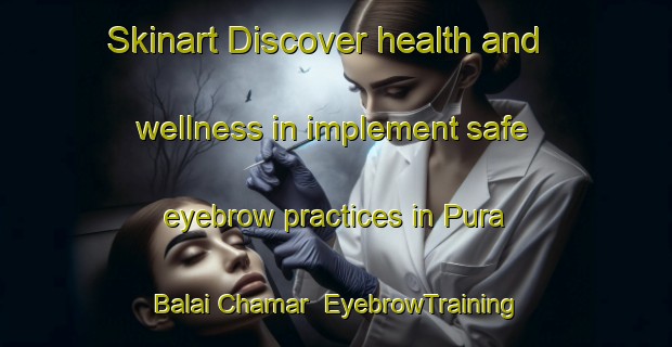 Skinart Discover health and wellness in implement safe eyebrow practices in Pura Balai Chamar | EyebrowTraining | EyebrowClasses | SkinartTraining-India