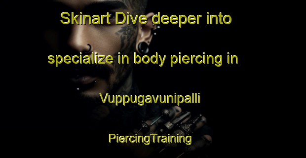 Skinart Dive deeper into specialize in body piercing in Vuppugavunipalli | #PiercingTraining #PiercingClasses #SkinartTraining-India