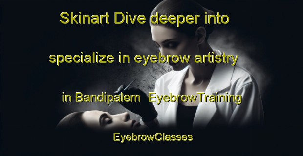 Skinart Dive deeper into specialize in eyebrow artistry in Bandipalem | EyebrowTraining | EyebrowClasses | SkinartTraining-India