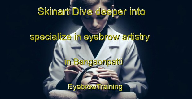 Skinart Dive deeper into specialize in eyebrow artistry in Bangaonpatti | EyebrowTraining | EyebrowClasses | SkinartTraining-India