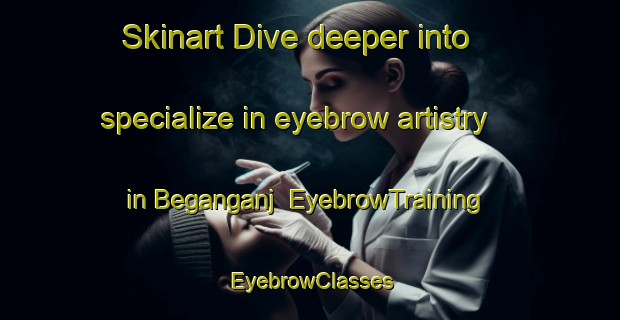Skinart Dive deeper into specialize in eyebrow artistry in Beganganj | EyebrowTraining | EyebrowClasses | SkinartTraining-India