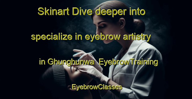 Skinart Dive deeper into specialize in eyebrow artistry in Ghunghunwa | EyebrowTraining | EyebrowClasses | SkinartTraining-India