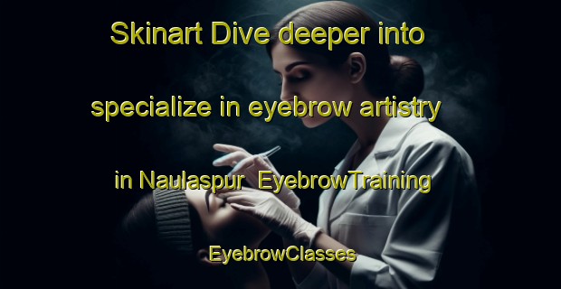 Skinart Dive deeper into specialize in eyebrow artistry in Naulaspur | EyebrowTraining | EyebrowClasses | SkinartTraining-India