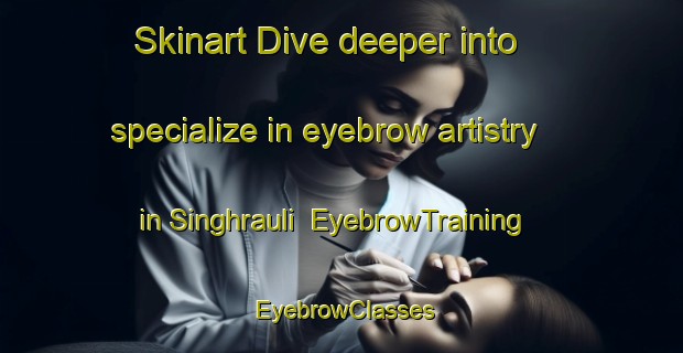 Skinart Dive deeper into specialize in eyebrow artistry in Singhrauli | EyebrowTraining | EyebrowClasses | SkinartTraining-India