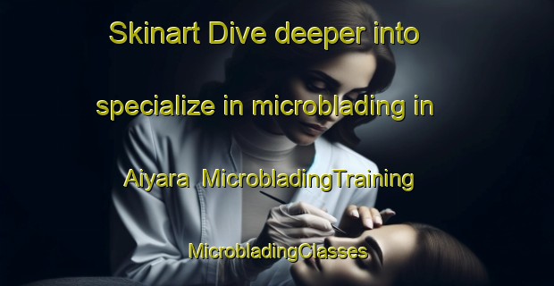 Skinart Dive deeper into specialize in microblading in Aiyara | #MicrobladingTraining #MicrobladingClasses #SkinartTraining-India