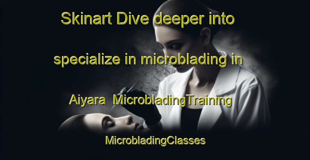 Skinart Dive deeper into specialize in microblading in Aiyara | #MicrobladingTraining #MicrobladingClasses #SkinartTraining-India