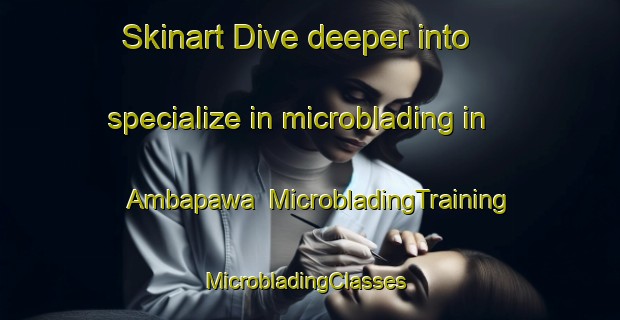 Skinart Dive deeper into specialize in microblading in Ambapawa | MicrobladingTraining | MicrobladingClasses | SkinartTraining-India