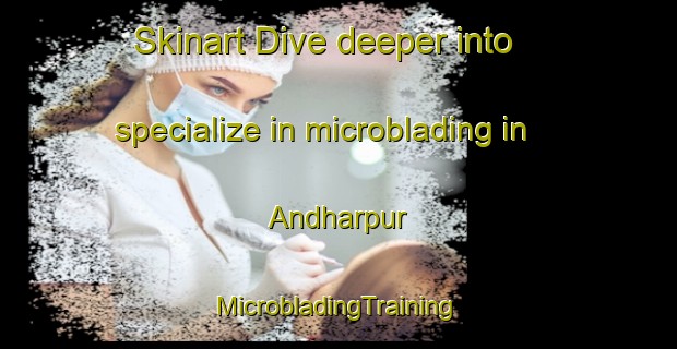 Skinart Dive deeper into specialize in microblading in Andharpur | #MicrobladingTraining #MicrobladingClasses #SkinartTraining-India