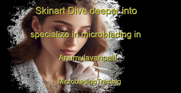 Skinart Dive deeper into specialize in microblading in Anumulavaripalli | #MicrobladingTraining #MicrobladingClasses #SkinartTraining-India