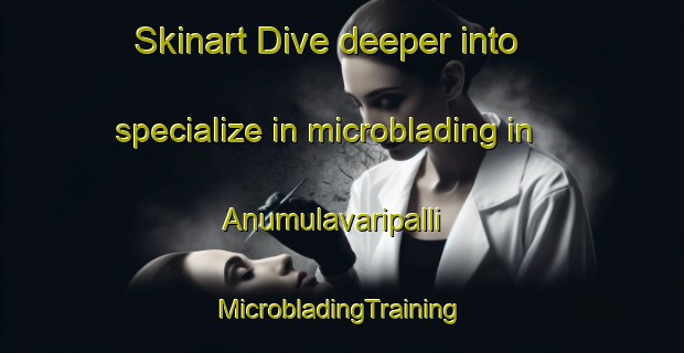 Skinart Dive deeper into specialize in microblading in Anumulavaripalli | #MicrobladingTraining #MicrobladingClasses #SkinartTraining-India