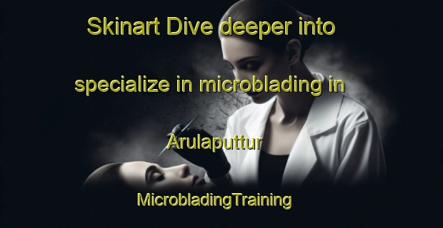 Skinart Dive deeper into specialize in microblading in Arulaputtur | MicrobladingTraining | MicrobladingClasses | SkinartTraining-India