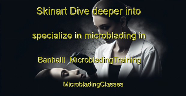 Skinart Dive deeper into specialize in microblading in Banhalli | #MicrobladingTraining #MicrobladingClasses #SkinartTraining-India