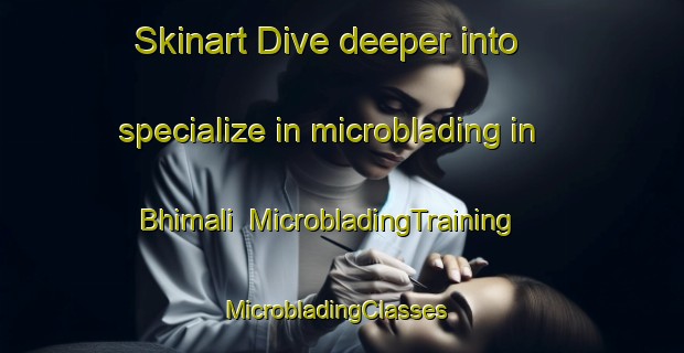 Skinart Dive deeper into specialize in microblading in Bhimali | MicrobladingTraining | MicrobladingClasses | SkinartTraining-India