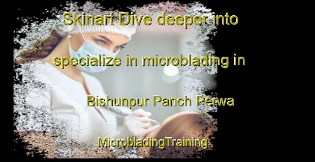 Skinart Dive deeper into specialize in microblading in Bishunpur Panch Perwa | MicrobladingTraining | MicrobladingClasses | SkinartTraining-India