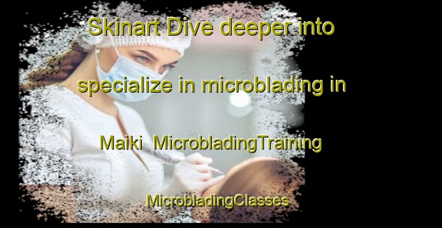 Skinart Dive deeper into specialize in microblading in Maiki | MicrobladingTraining | MicrobladingClasses | SkinartTraining-India