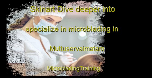 Skinart Dive deeper into specialize in microblading in Muttuservaimatam | MicrobladingTraining | MicrobladingClasses | SkinartTraining-India