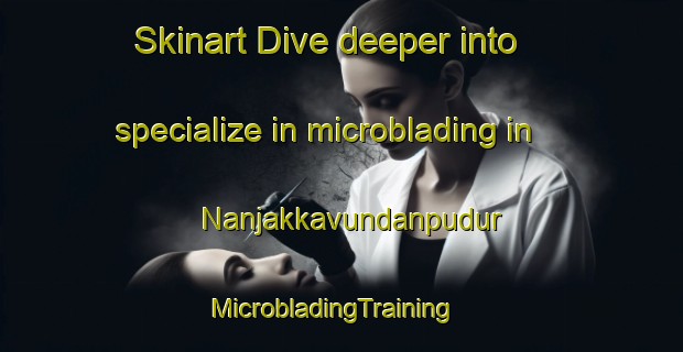 Skinart Dive deeper into specialize in microblading in Nanjakkavundanpudur | MicrobladingTraining | MicrobladingClasses | SkinartTraining-India