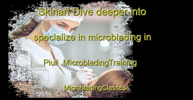 Skinart Dive deeper into specialize in microblading in Piuli | MicrobladingTraining | MicrobladingClasses | SkinartTraining-India