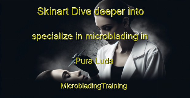 Skinart Dive deeper into specialize in microblading in Pura Luda | #MicrobladingTraining #MicrobladingClasses #SkinartTraining-India