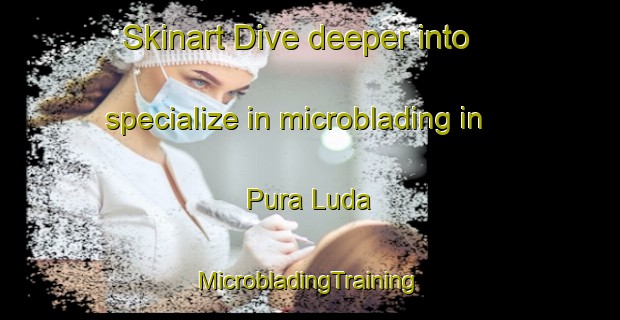 Skinart Dive deeper into specialize in microblading in Pura Luda | #MicrobladingTraining #MicrobladingClasses #SkinartTraining-India