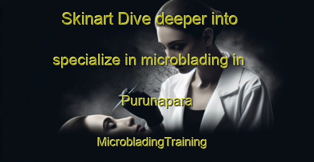 Skinart Dive deeper into specialize in microblading in Purunapara | MicrobladingTraining | MicrobladingClasses | SkinartTraining-India