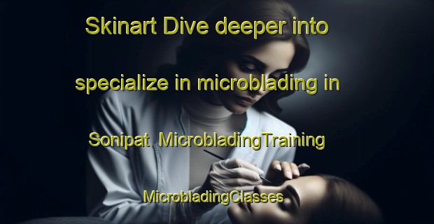 Skinart Dive deeper into specialize in microblading in Sonipat | MicrobladingTraining | MicrobladingClasses | SkinartTraining-India