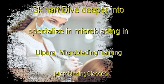 Skinart Dive deeper into specialize in microblading in Ulpura | MicrobladingTraining | MicrobladingClasses | SkinartTraining-India